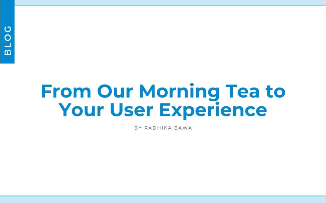 From Our Morning Tea to Your User Experience